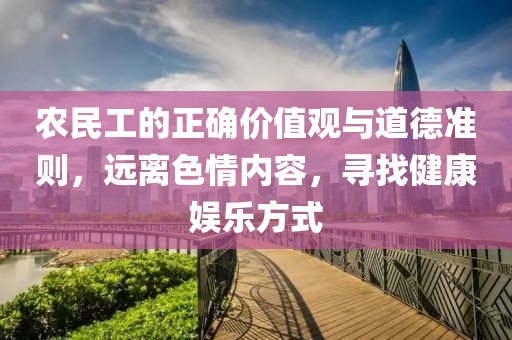 农民工的正确价值观与道德准则，远离色情内容，寻找健康娱乐方式