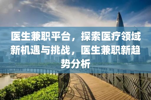 医生兼职平台，探索医疗领域新机遇与挑战，医生兼职新趋势分析